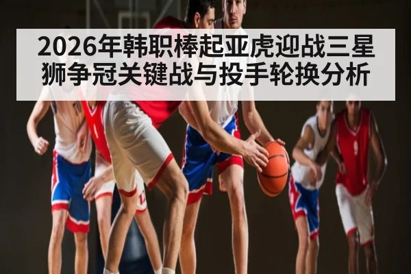2026年韩职棒起亚虎迎战三星狮争冠关键战与投手轮换分析