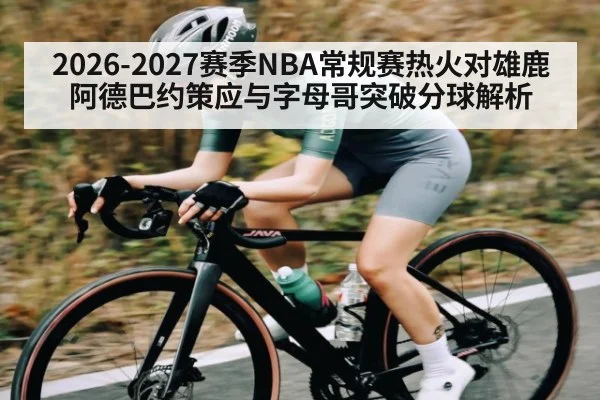 2026-2027赛季NBA常规赛热火对雄鹿 阿德巴约策应与字母哥突破分球解析